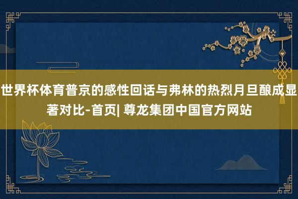 世界杯体育普京的感性回话与弗林的热烈月旦酿成显著对比-首页| 尊龙集团中国官方网站