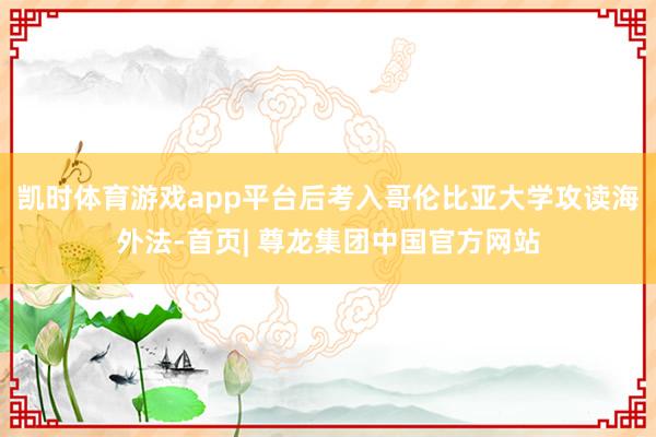 凯时体育游戏app平台后考入哥伦比亚大学攻读海外法-首页| 尊龙集团中国官方网站