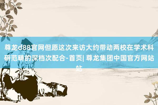 尊龙d88官网但愿这次来访大约带动两校在学术科研范畴的深档次配合-首页| 尊龙集团中国官方网站